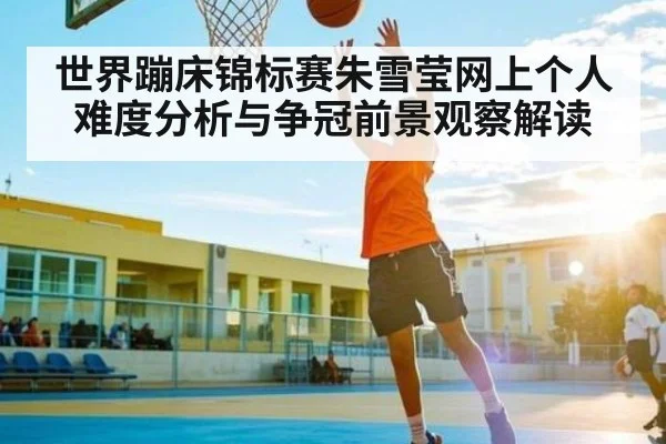 世界蹦床锦标赛朱雪莹网上个人难度分析与争冠前景观察解读