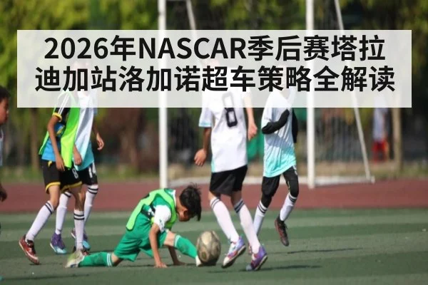2026年NASCAR季后赛塔拉迪加站洛加诺超车策略全解读