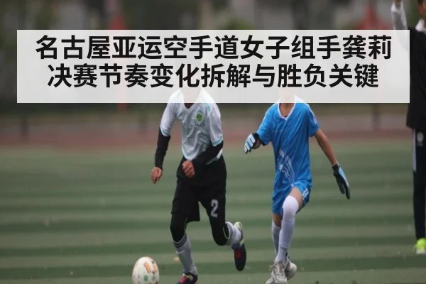 名古屋亚运空手道女子组手龚莉决赛节奏变化拆解与胜负关键