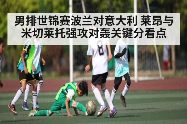 男排世锦赛波兰对意大利 莱昂与米切莱托强攻对轰关键分看点