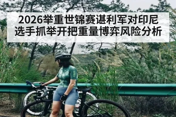 2026举重世锦赛谌利军对印尼选手抓举开把重量博弈风险分析