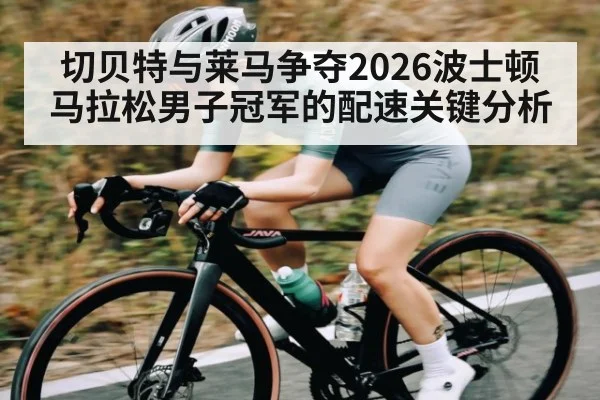 切贝特与莱马争夺2026波士顿马拉松男子冠军的配速关键分析